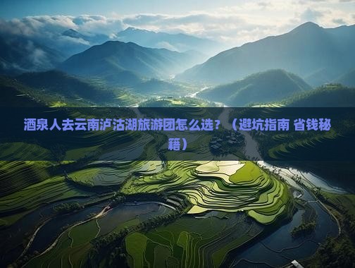 酒泉去云南泸沽湖大型旅游团