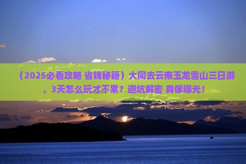 大同去云南玉龙雪山三日游 大同去云南玉龙雪山三日游