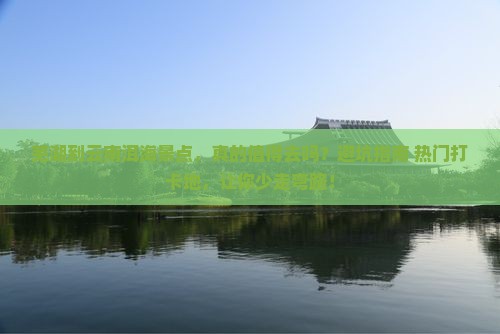 芜湖到云南洱海景点