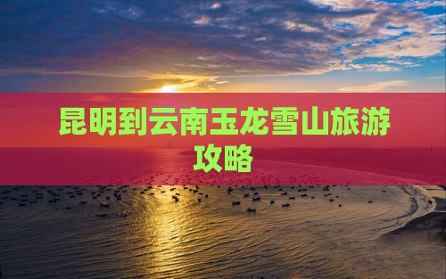 昆明到云南玉龙雪山旅游