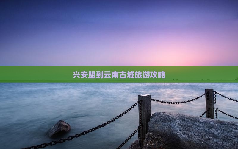 兴安盟到云南古城景点