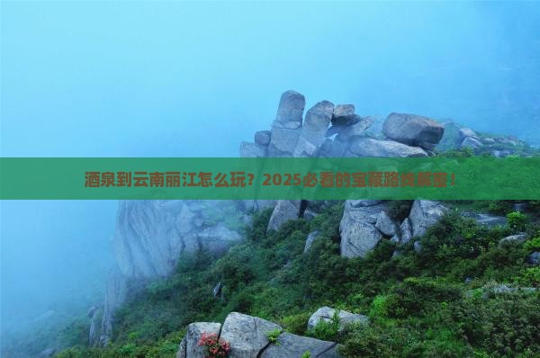 酒泉到云南丽江哪里玩