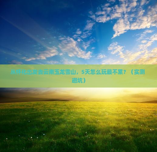 怀化去云南玉龙雪山攻略