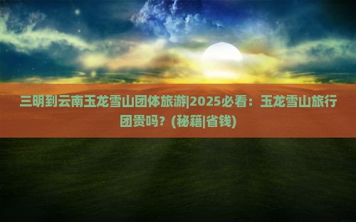 三明到云南玉龙雪山团体旅游