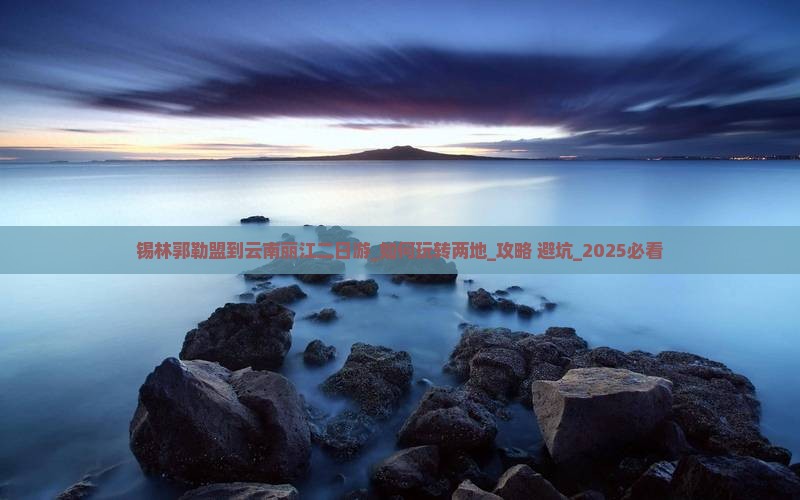 锡林郭勒盟到云南丽江二日游