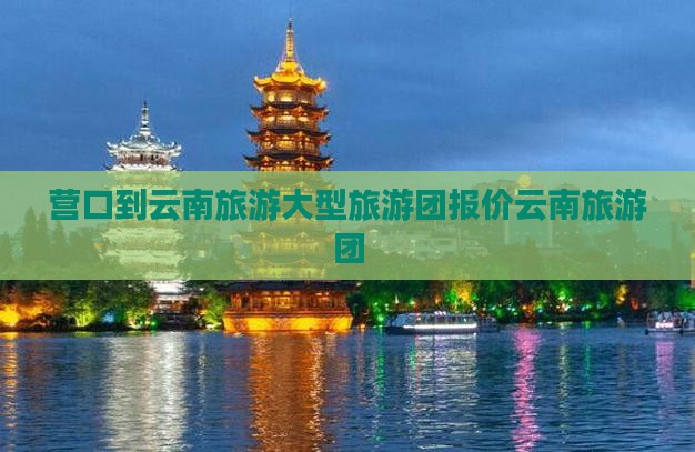 营口到云南古城大型旅游团