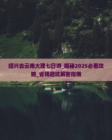 绍兴去云南大理七日游
