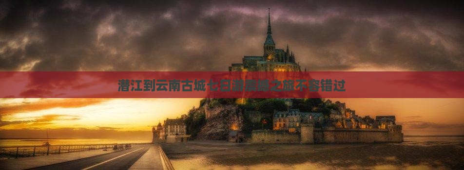 潜江到云南古城七日游