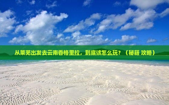 莱芜到云南香格里拉哪里玩 莱芜到云南香格里拉哪里玩