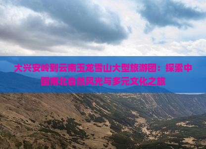 大兴安岭到云南玉龙雪山大型旅游团