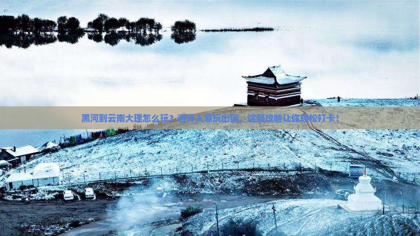 黑河到云南大理哪里玩