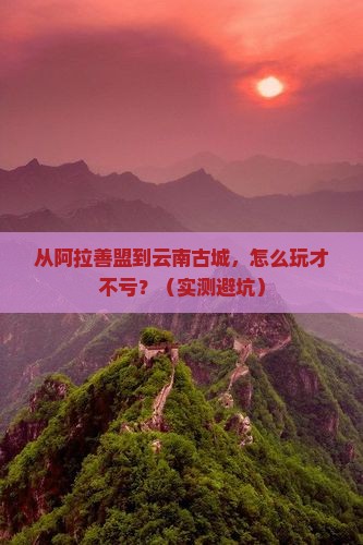 阿拉善盟去云南古城攻略