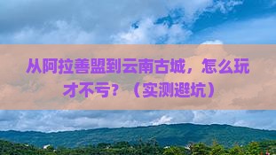 阿拉善盟去云南古城攻略