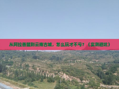 阿拉善盟去云南古城攻略