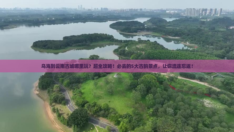 乌海到云南古城哪里玩 乌海到云南古城哪里玩