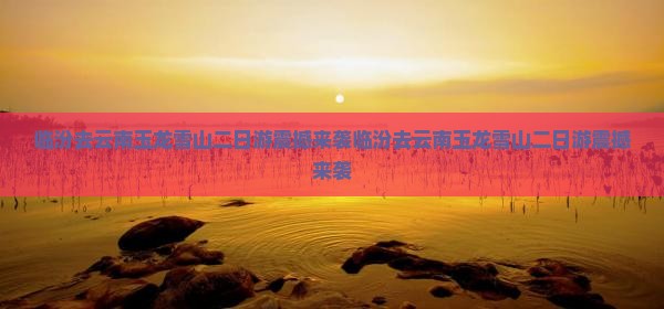 临汾去云南玉龙雪山二日游