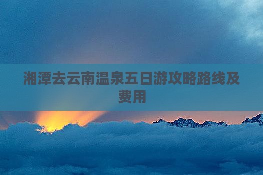 湘潭去云南温泉五日游 湘潭去云南温泉五日游