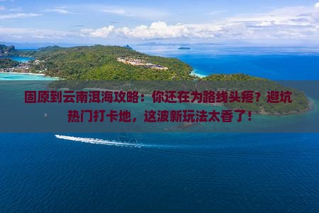 固原到云南洱海攻略