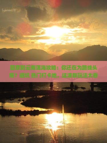 固原到云南洱海攻略
