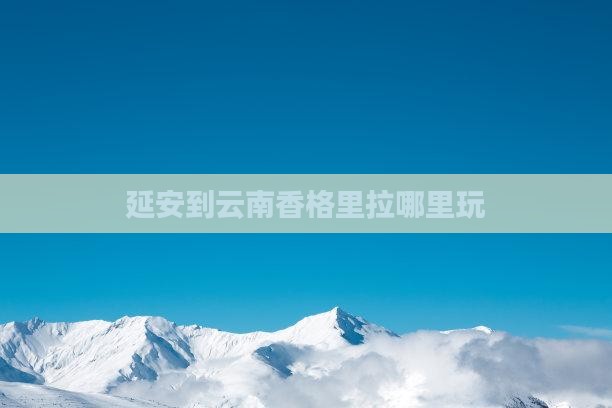 延安到云南香格里拉哪里玩