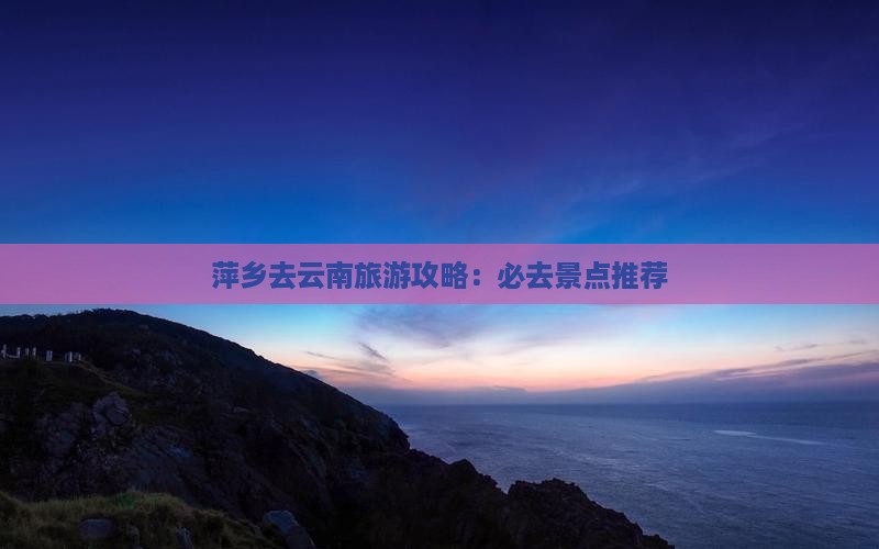 萍乡去云南必去地