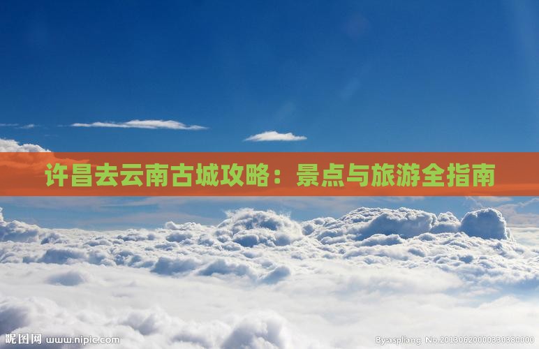 许昌去云南古城攻略
