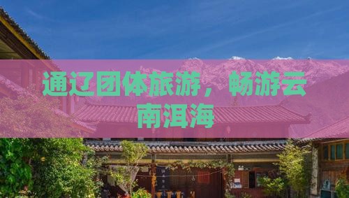通辽市去云南洱海团体旅游