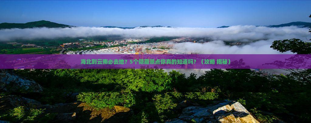 海北到云南必去地
