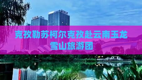 克孜勒苏去云南玉龙雪山自由团