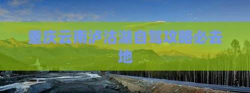 重庆去云南泸沽湖必去地