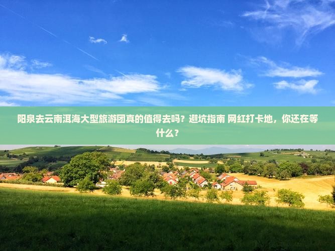 阳泉去云南洱海大型旅游团 阳泉去云南洱海大型旅游团