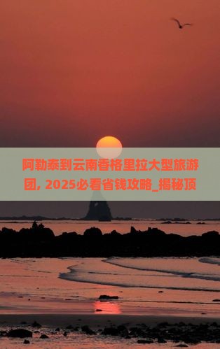 阿勒泰到云南香格里拉大型旅游团