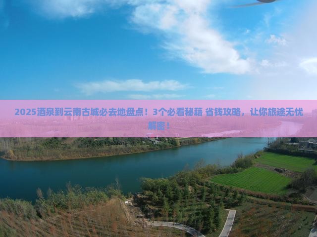 酒泉到云南古城必去地