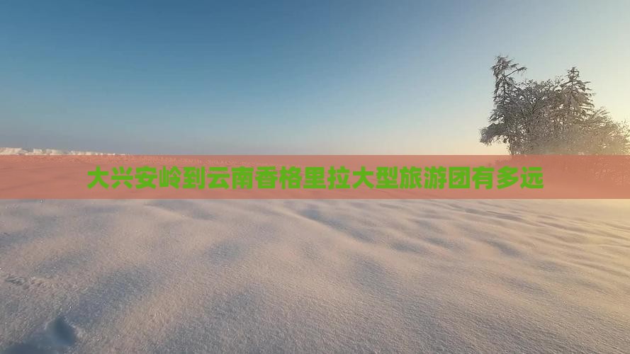 大兴安岭到云南香格里拉大型旅游团