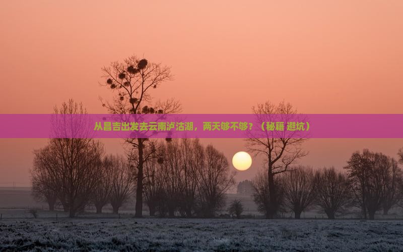 昌吉去云南泸沽湖二日游
