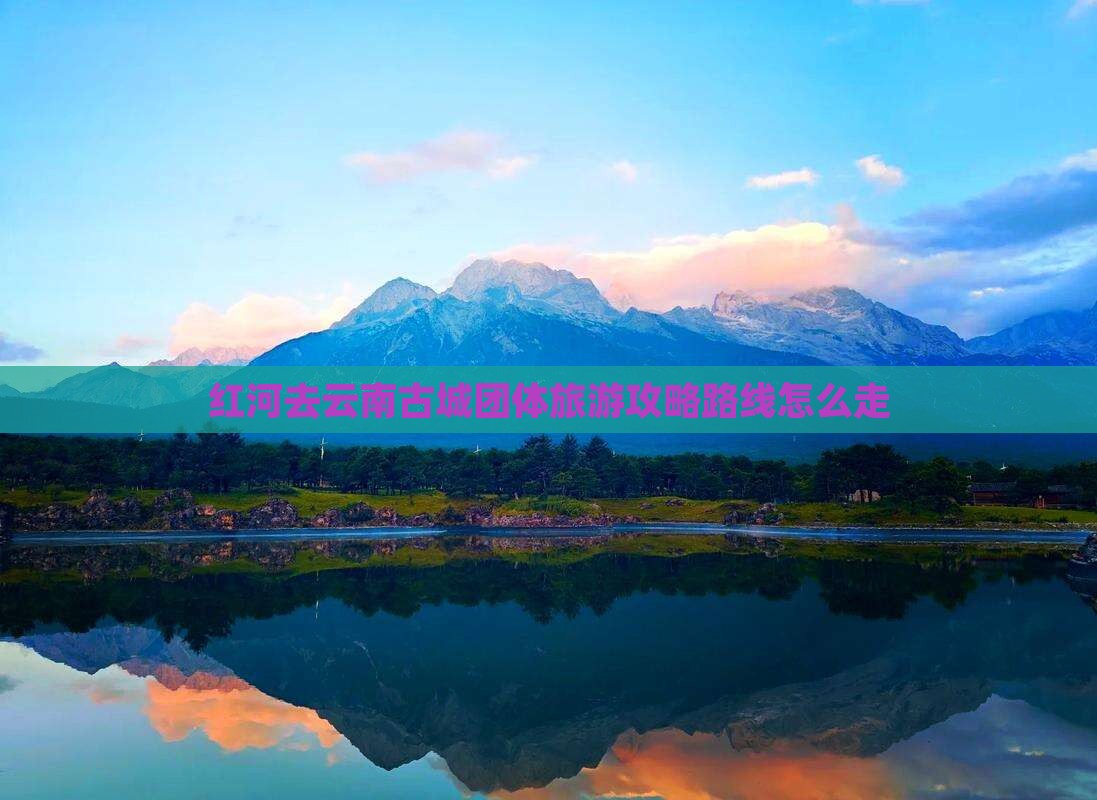 红河去云南古城团体旅游