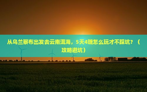 乌兰察布去云南洱海团体旅游