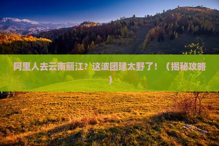 阿里去云南丽江团体旅游