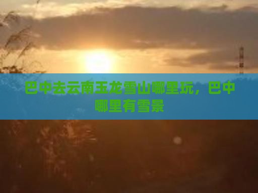 巴中去云南玉龙雪山哪里玩