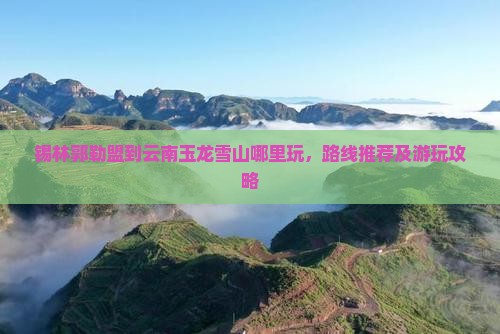 锡林郭勒盟到云南玉龙雪山哪里玩