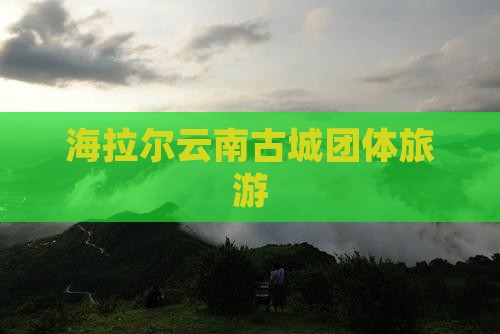 海拉尔去云南古城团体旅游