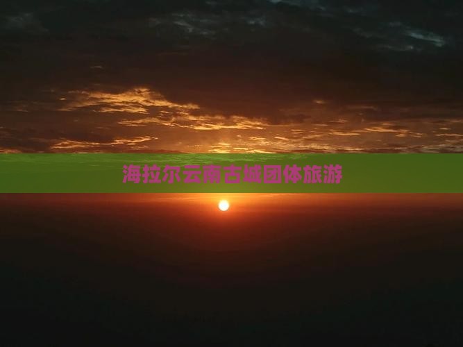 海拉尔去云南古城团体旅游