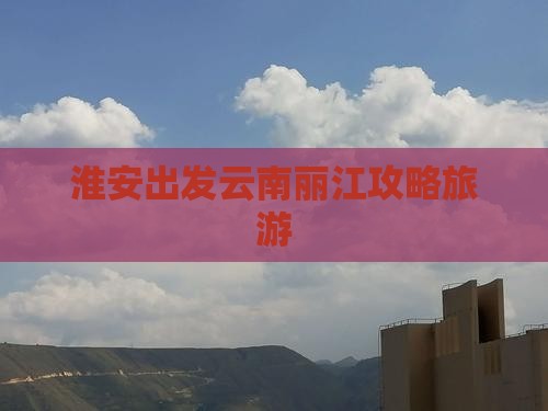 淮安到云南丽江景点
