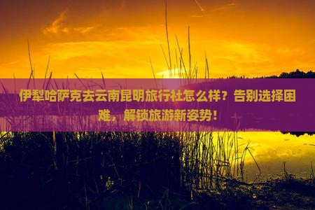 伊犁哈萨克去云南昆明旅行社