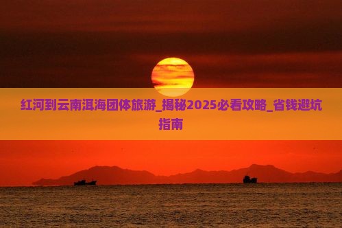 红河到云南洱海团体旅游