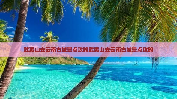 武夷山去云南古城景点