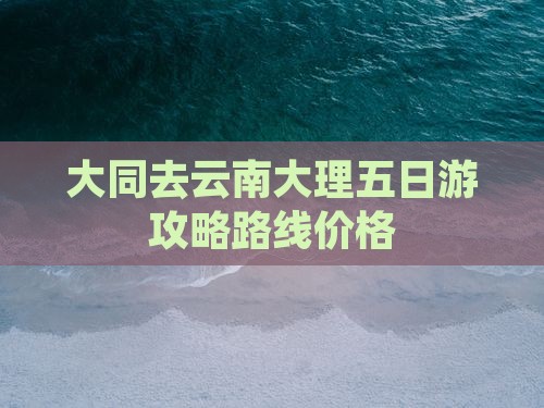 大同去云南大理五日游