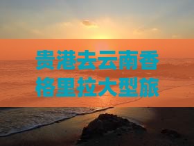 贵港去云南香格里拉大型旅游团