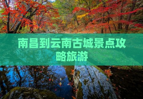 南昌到云南古城哪里玩