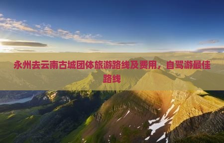 永州去云南古城团体旅游